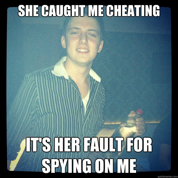 She caught me cheating It's her fault for spying on me  Cheating