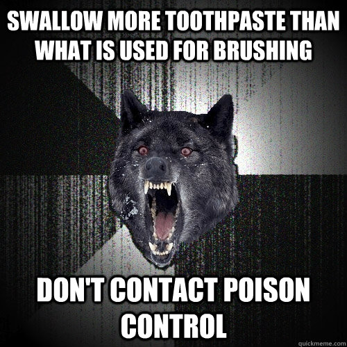 swallow more toothpaste than  what is used for brushing don't contact poison control  Insanity Wolf