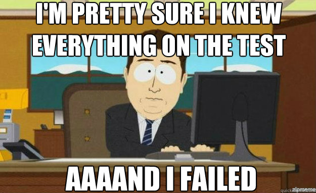 i'm pretty sure i knew everything on the test AAAAND i failed  aaaand its gone