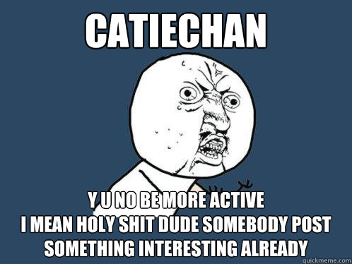Catiechan y u no be more active
I mean holy shit dude somebody post something interesting already  Y U No