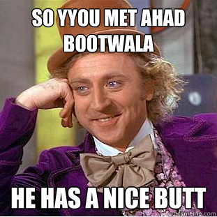 so yyou met ahad bootwala he has a nice butt  Condescending Wonka