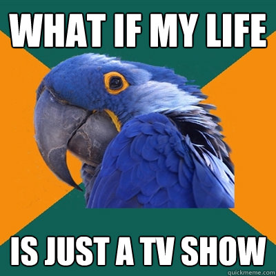 What if my life is just a tv show  Paranoid Parrot