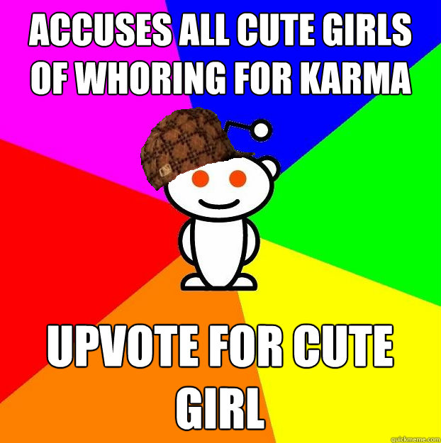 accuses all cute girls of whoring for karma upvote for cute girl  Scumbag Redditor