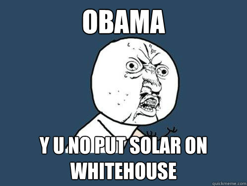 OBAMA y u no put solar on whitehouse  Y U No