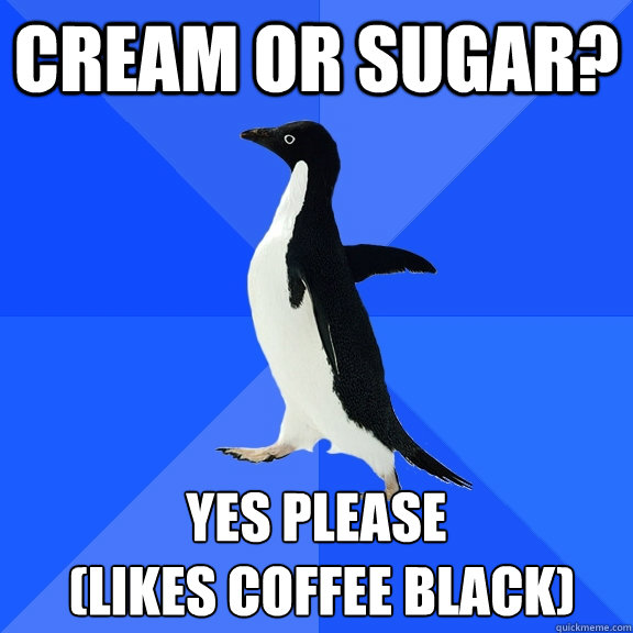cream or sugar? yes please
 (likes coffee black)  Socially Awkward Penguin