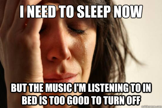 I need to sleep now But the music I'm listening to in bed is too good to turn off  First World Problems
