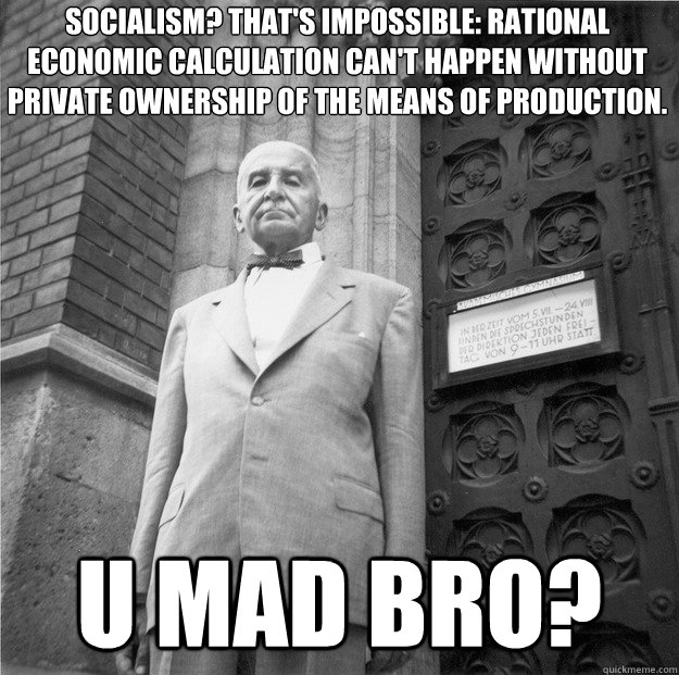 socialism? that's impossible: rational economic calculation can't happen without private ownership of the means of production. u mad bro? - socialism? that's impossible: rational economic calculation can't happen without private ownership of the means of production. u mad bro?  Mises