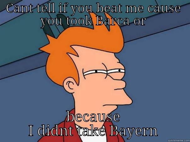 CANT TELL IF YOU BEAT ME CAUSE YOU TOOK BARCA OR BECAUSE I DIDNT TAKE BAYERN Futurama Fry