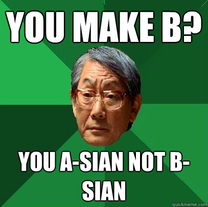 YOU MAKE B? you A-sian not B-sian  High Expectations Asian Father