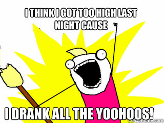 I think i got too high last
night cause I drank all the yoohoos!  All The Things