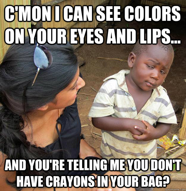 C'mon I can see colors on your eyes and lips... And you're telling me you don't have crayons in your bag?  3rd World Skeptical Child