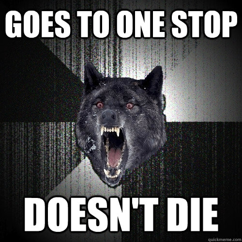 Goes to one stop Doesn't die  Insanity Wolf