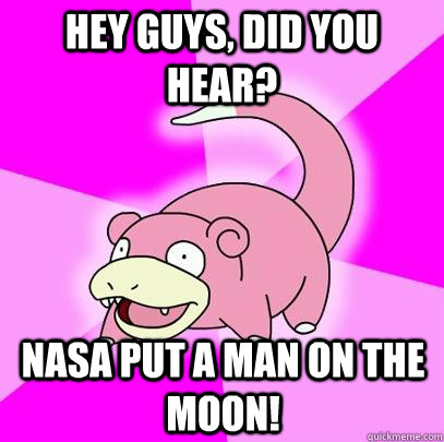 Hey Guys, Did you hear? Nasa put a man on the moon!  Slowpoke