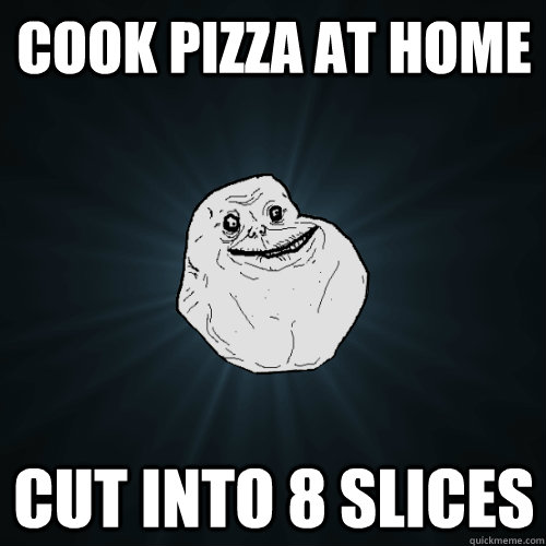 Cook pizza at home cut into 8 slices  Forever Alone