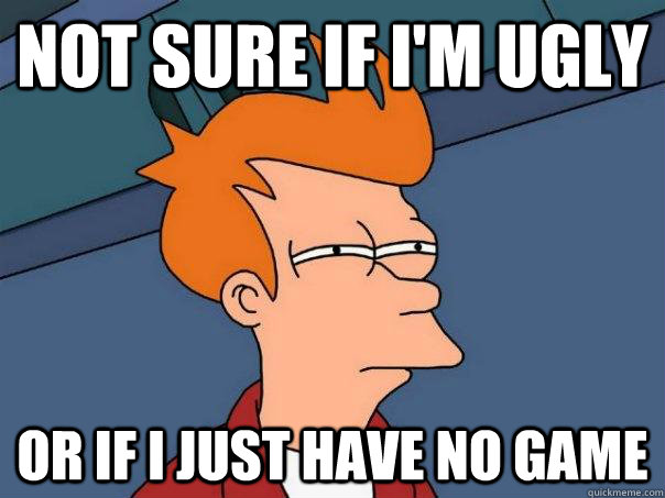 Not sure if I'm ugly or if i just have no game - Not sure if I'm ugly or if i just have no game  Futurama Fry