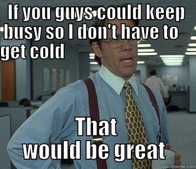 Bossman logic - IF YOU GUYS COULD KEEP BUSY SO I DON'T HAVE TO    GET COLD                                                           THAT WOULD BE GREAT  Bill Lumbergh