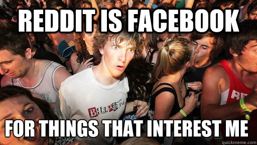 Reddit is facebook for things that interest me
  Sudden Clarity Clarence
