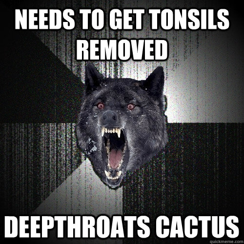 Needs to get tonsils removed deepthroats cactus  Insanity Wolf