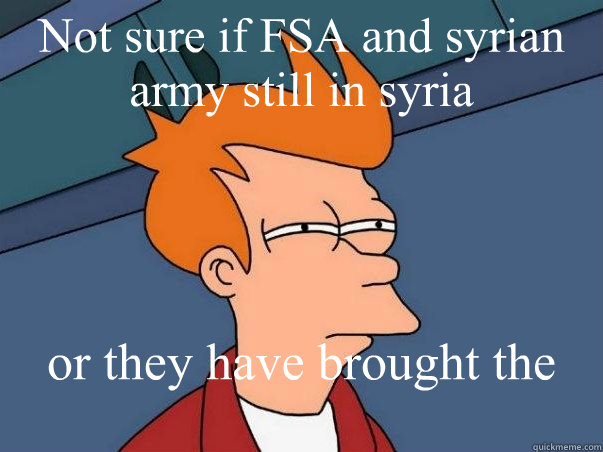 Not sure if FSA and syrian army still in syria or they have brought the fight in here. when u see a malay kids injured during hari raya.  Not sure Fry