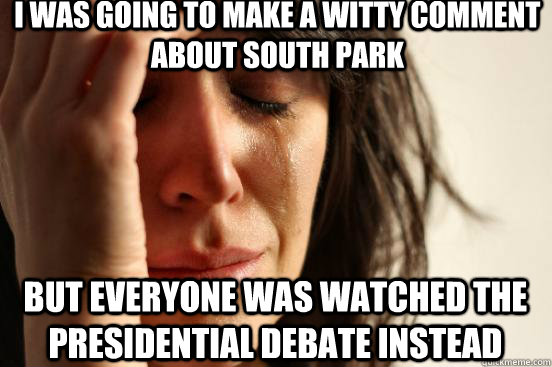 I was going to make a witty comment about South Park but everyone was watched the presidential debate instead  First World Problems