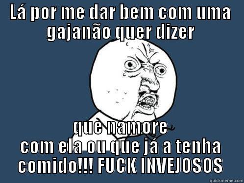 LÁ POR ME DAR BEM COM UMA GAJANÃO QUER DIZER QUE NAMORE COM ELA OU QUE JÁ A TENHA COMIDO!!! FUCK INVEJOSOS Y U No