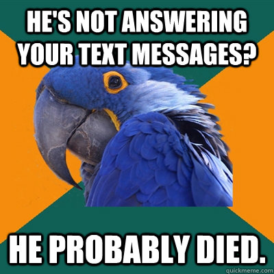 He's not answering your text messages? He probably died.  Paranoid Parrot