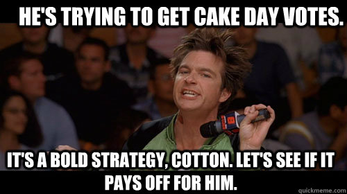 He's trying to get cake day votes. It's a bold strategy, Cotton. Let's see if it pays off for him.  Bold Move Cotton