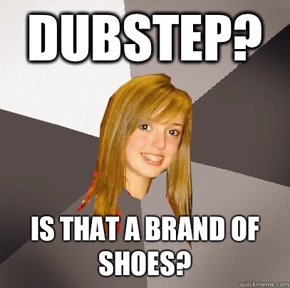 Dubstep? Is that a brand of shoes?  Musically Oblivious 8th Grader