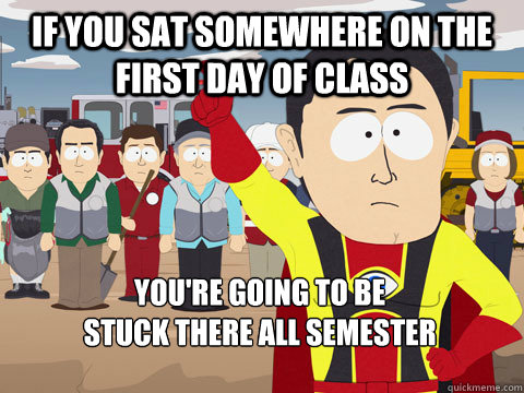 If you sat somewhere on the first day of class you're going to be 
stuck there all semester  Captain Hindsight