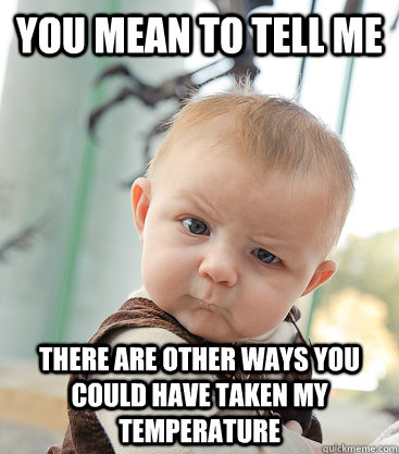 you mean to tell me There are other ways you could have taken my temperature - you mean to tell me There are other ways you could have taken my temperature  skeptical baby