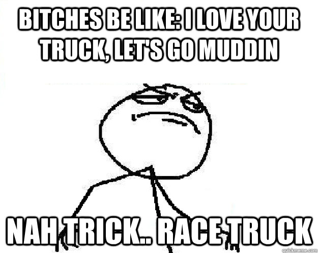 BITCHES BE LIKE: I LOVE YOUR TRUCK, LET'S GO MUDDIN NAH TRICK.. RACE TRUCK - BITCHES BE LIKE: I LOVE YOUR TRUCK, LET'S GO MUDDIN NAH TRICK.. RACE TRUCK  Misc