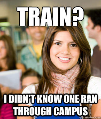 Train? i didn't know one ran through campus  Sheltered College Freshman