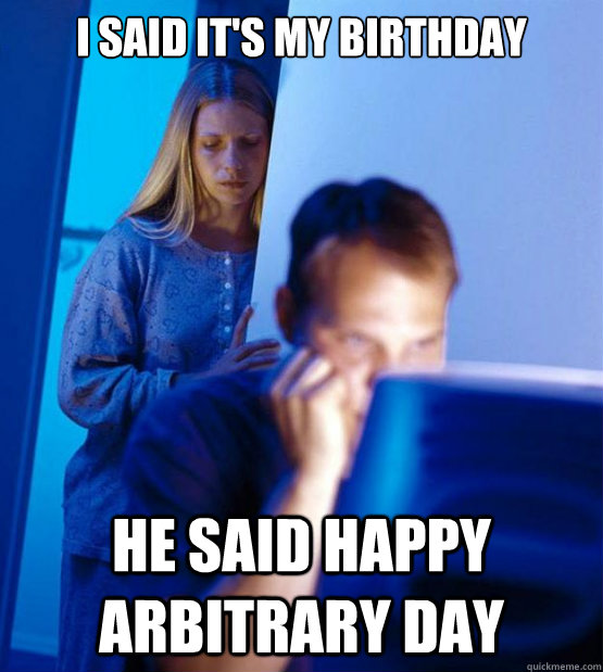 I said it's my birthday  he said happy arbitrary day   Sexy redditor wife