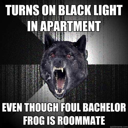 turns on black light in apartment even though foul bachelor frog is roommate  Insanity Wolf