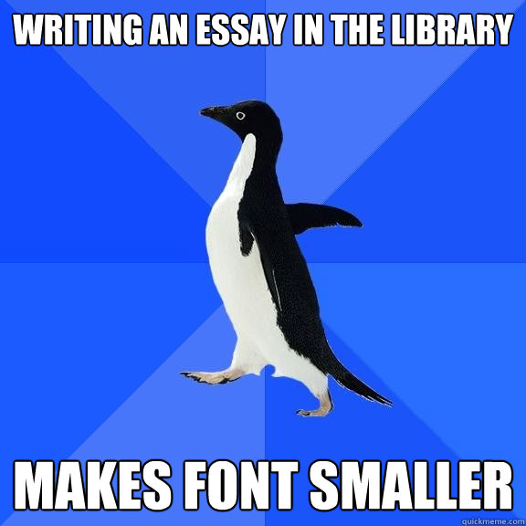 Writing an essay in the library Makes font smaller  Socially Awkward Penguin