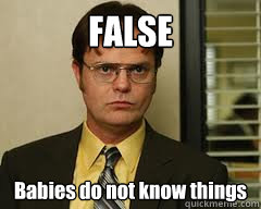 FALSE Babies do not know things  