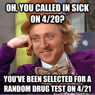 Oh, You called in sick on 4/20? You've been selected for a random drug test on 4/21  Condescending Wonka