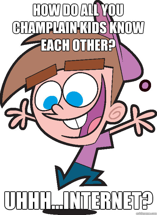 How do all you Champlain Kids know each other? Uhhh...Internet? - How do all you Champlain Kids know each other? Uhhh...Internet?  Timmyturner