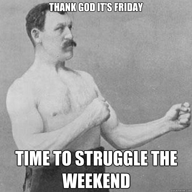 Thank god it's friday time to struggle the weekend  overly manly man