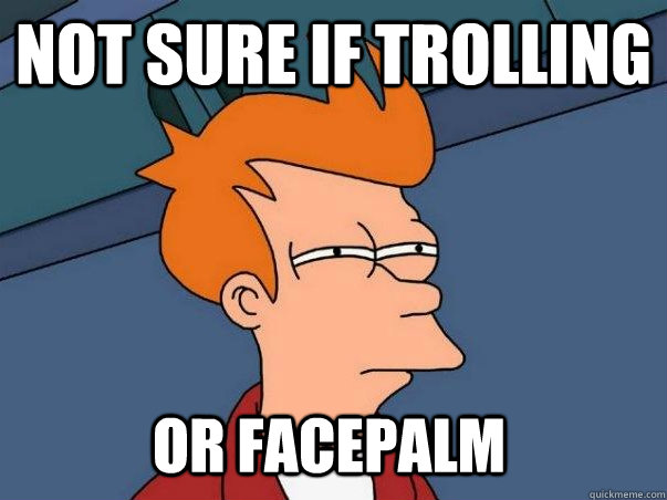 not sure if trolling or facepalm  Not sure Fry