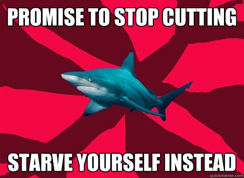 Promise to stop cutting Starve yourself instead  Self-Injury Shark