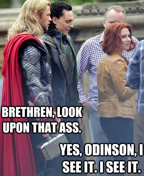 Brethren, look upon that ass. Yes, Odinson, I see it. I see it. - Brethren, look upon that ass. Yes, Odinson, I see it. I see it.  Misc