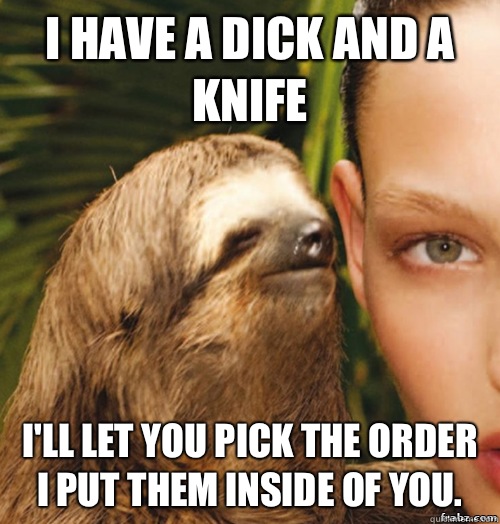 I have a dick and a knife I'll let you pick the order I put them inside of you.  - I have a dick and a knife I'll let you pick the order I put them inside of you.   rape sloth