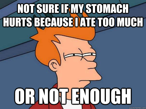 Not sure if my stomach hurts because I ate too much Or not enough - Futuram...