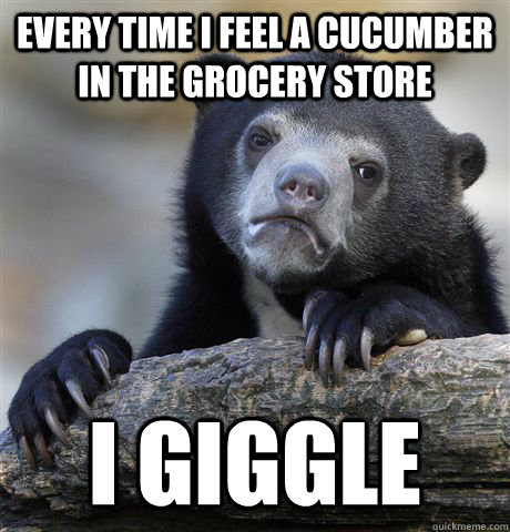 every time i feel a cucumber in the grocery store i giggle  Confession Bear