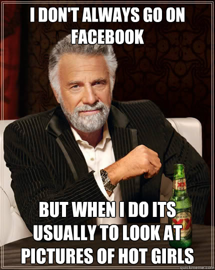 I don't always go on facebook but when i do its usually to look at pictures of hot girls  The Most Interesting Man In The World