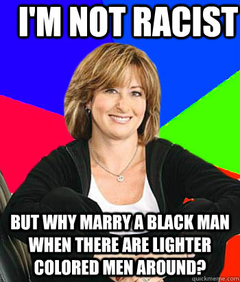 I'm not racist But why marry a black man when there are lighter colored men around?  Sheltering Suburban Mom
