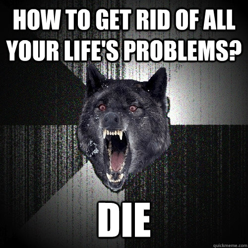 how to get rid of all your life's problems? die  Insanity Wolf