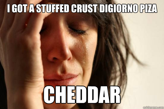 I got a stuffed crust digiorno piza cheddar  First World Problems