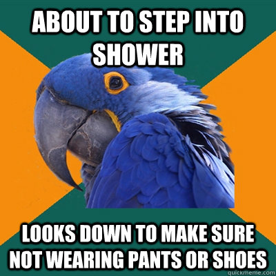 about to step into shower looks down to make sure not wearing pants or shoes  Paranoid Parrot